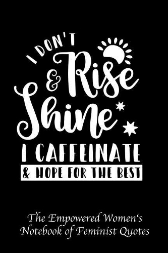 I Don't Rise and Shine I Caffeinate and Hope for the Best: Empowered Women's Book of Feminist Quotes