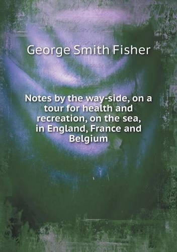 Notes by the Way-Side, on a Tour for Health and Recreation, on the Sea, in England, France and Belgium