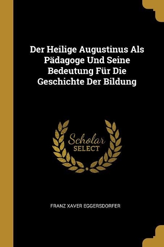 Der Heilige Augustinus Als Pädagoge Und Seine Bedeutung Für Die Geschichte Der Bildung