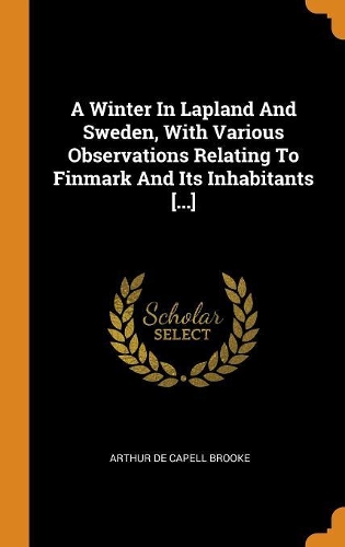 A Winter in Lapland and Sweden, with Various Observations Relating to Finmark and Its Inhabitants [...]