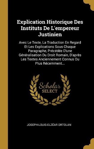 Explication Historique Des Instituts De L'empereur Justinien: Avec Le Texte, La Traduction En Regard Et Les Explications Sous Chaque Paragraphe, Précédée D'une Généralisation Du Droit Romain, D'après Les Textes
