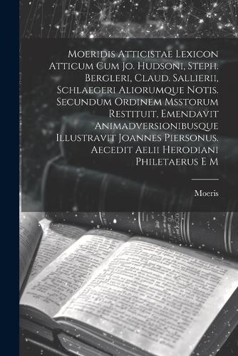 Moeridis Atticistae Lexicon Atticum Cum Jo. Hudsoni, Steph. Bergleri, Claud. Sallierii, Schlaegeri Aliorumque Notis. Secundum Ordinem Msstorum Restituit, Emendavit Animadversionibusque Illustravit Joannes Piersonus. Aecedit Aelii Herodiani Philetae