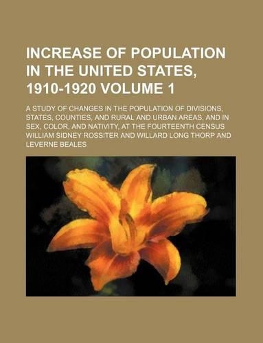 Increase of Population in the United States, 1910-1920 Volume 1; A Study of Changes in the Population of Divisions, States, Counties, and Rural and Urban Areas, and in Sex, Color, and Nativity, at the Fourteenth Census