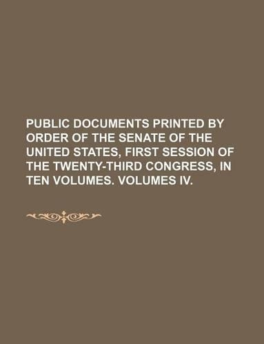Public Documents Printed by Order of the Senate of the United States, First Session of the Twenty-Third Congress, in Ten Volumes. Volumes IV.: (English)