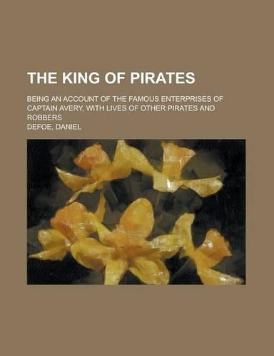 The King of Pirates; Being an Account of the Famous Enterprises of Captain Avery, with Lives of Other Pirates and Robbers