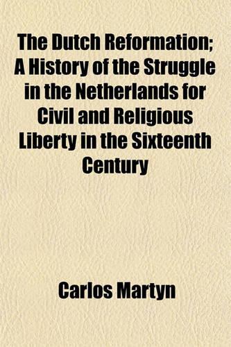 The Dutch Reformation; A History of the Struggle in the Netherlands for Civil and Religious Liberty in the Sixteenth Century