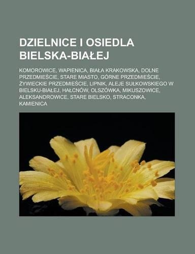 Dzielnice I Osiedla Bielska-Bia Ej: Komorowice, Wapienica, Bia a Krakowska, Dolne Przedmie Cie, Stare Miasto, Gorne Przedmie Cie, Ywieckie Przedmie Cie, Lipnik, Aleje Su Kowskiego W Bi(Polish)
