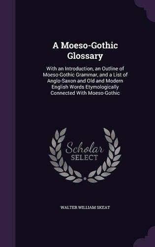 A Moeso-Gothic Glossary: With an Introduction, an Outline of Moeso-Gothic Grammar, and a List of Anglo-Saxon and Old and Modern English Words Etymologically Connected With M(English)