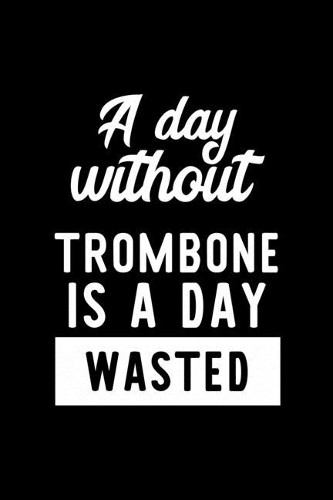 A Day Without Trombone Is A Day Wasted