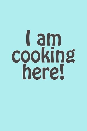 I Am Cooking Here!: A Recipe Journal Notebook for Your Everyday Needs