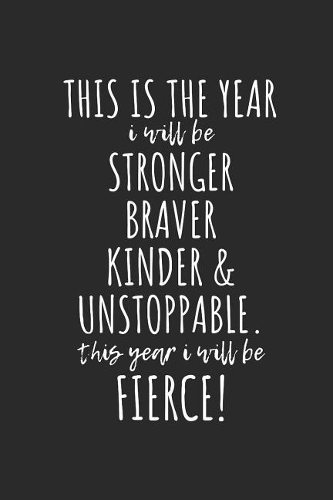 This Is the Year I Will Be Stronger, Braver, Kinder & Unstoppable. This Year I Will Be Fierce!