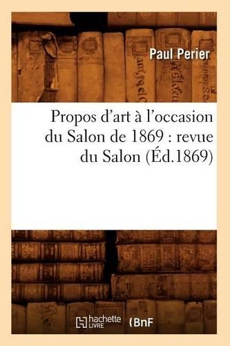 Propos d'Art À l'Occasion Du Salon de 1869: Revue Du Salon (Éd.1869): (Arts)
