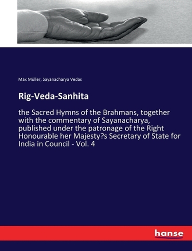 Rig-Veda-Sanhita: the Sacred Hymns of the Brahmans, together with the commentary of Sayanacharya, published under the patronage of the Right Honourable her Majesty's 