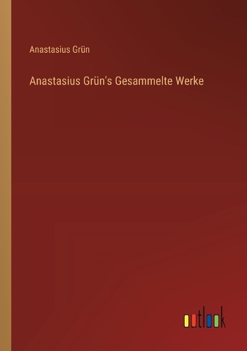 Anastasius Grün's Gesammelte Werke