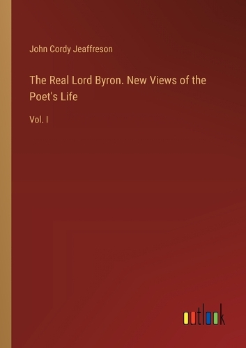 The Real Lord Byron. New Views of the Poet's Life: Vol. I