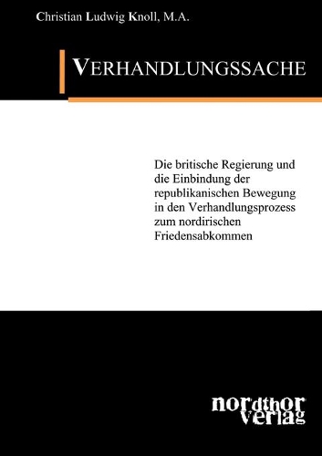 Verhandlungssache: Die britische Regierung und die Einbindung der republikanischen Bewegung in den Verhandlungsprozess zum nordirischen Friedensabkommen(German)