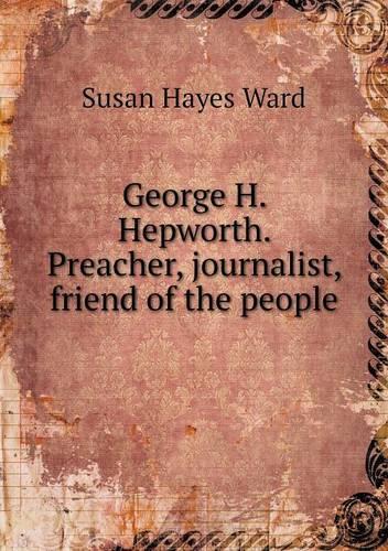 George H. Hepworth. Preacher, journalist, friend of the people: (English)