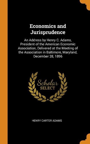 Economics and Jurisprudence: An Address by Henry C. Adams, President of the American Economic Association, Delivered at the Meeting of the Association in Baltimore, Maryland, De