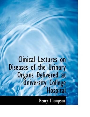Clinical Lectures on Diseases of the Urinary Organs Delivered at University College Hospital: (English)