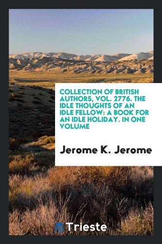 Collection of British Authors, Vol. 2776. the Idle Thoughts of an Idle Fellow: A Book for an Idle Holiday. in One Volume