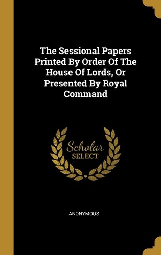 The Sessional Papers Printed By Order Of The House Of Lords, Or Presented By Royal Command
