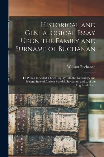 Historical and Genealogical Essay Upon the Family and Surname of Buchanan; to Which is Added a Brief Inquiry Into the Genealogy and Present State of Ancient Scottish Surnames, and ... of the Highland Clans