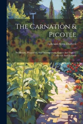 The Carnation & Picotee: Its History, Properties, And Management, Essays And Papers, Collected And Revised