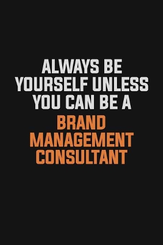 Always Be Yourself Unless You Can Be A Brand Management Consultant