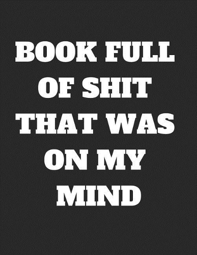 Book Full of Shit That Was on My Mind: Lined Journal or Notebook