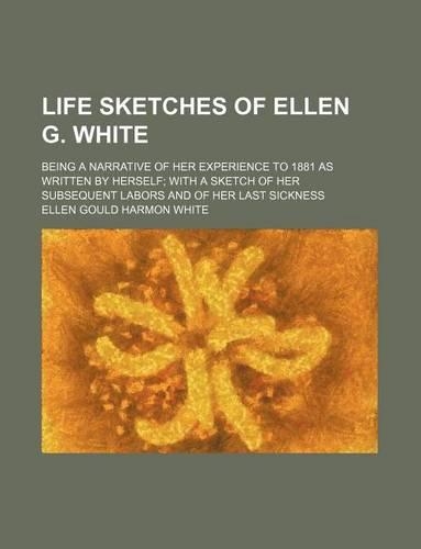 Life Sketches of Ellen G. White; Being a Narrative of Her Experience to 1881 as Written by Herself with a Sketch of Her Subsequent Labors and of Her Last Sickness: (English)