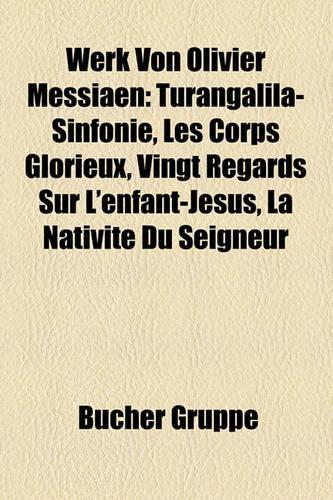 Werk Von Olivier Messiaen: Turangalila-Sinfonie, Les Corps Glorieux, Vingt Regards Sur L'Enfant-Jesus, La Nativite Du Seigneur(German)