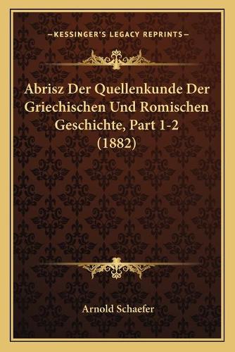 Abrisz Der Quellenkunde Der Griechischen Und Romischen Geschichte, Part 1-2 (1882)