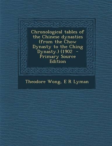 Chronological Tables of the Chinese Dynasties (from the Chow Dynasty to the Ching Dynasty.) (1902 - Primary Source Edition