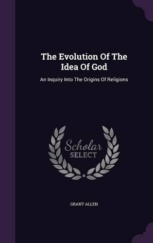 The Evolution Of The Idea Of God: An Inquiry Into The Origins Of Religions