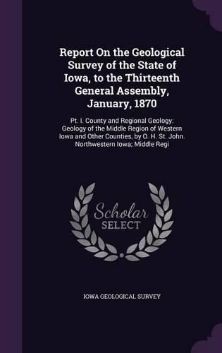 Report on the Geological Survey of the State of Iowa, to the Thirteenth General Assembly, January, 1870: PT. I. County and Regional Geology: Geology of the Middle Region of Western Iowa and Other Counties, by O. H. St. John. Northwestern Iowa; Middle Re(English)