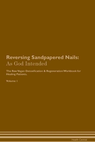 Reversing Sandpapered Nails: As God Intended The Raw Vegan Plant-Based Detoxification & Regeneration Workbook for Healing Patients. Volume 1