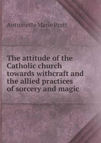The attitude of the Catholic church towards withcraft and the allied practices of sorcery and magic: (English)