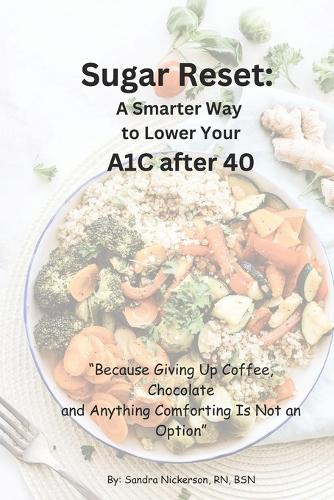 Sugar Reset: A Smarter Way to Lower Your A1C After 40: " Because Giving up Coffee, Chocolate, and Anything Comforting Is Not An Option"(Thrive Beyond the Age of 40: Knowledge Is the Best Medicine)