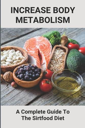 Increase Body Metabolism: A Complete Guide To The Sirtfood Diet: Sirtfood Diet Steady Weight Loss