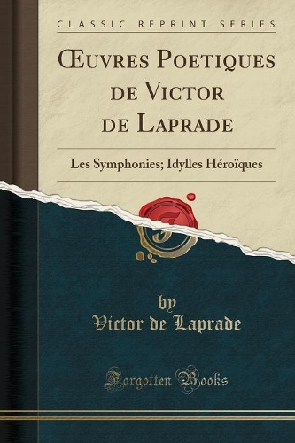 Oeuvres Poetiques de Victor de Laprade: Les Symphonies; Idylles Héroïques (Classic Reprint)