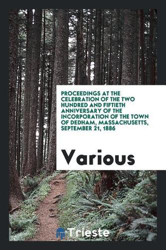 Proceedings at the Celebration of the Two Hundred and Fiftieth Anniversary of the Incorporation of the Town of Dedham, Massachusetts, September 21, 1886