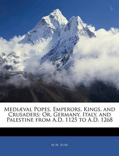 Mediaeval Popes, Emperors, Kings, and Crusaders; Or, Germany, Italy, and Palestine from A.D. 1125 to A.D. 1268