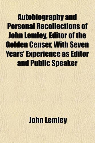 Autobiography and Personal Recollections of John Lemley, Editor of the Golden Censer, with Seven Years' Experience as Editor and Public Speaker: (English)