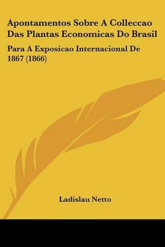 Apontamentos Sobre A Colleccao Das Plantas Economicas Do Brasil: Para A Exposicao Internacional De 1867 (1866)(French)