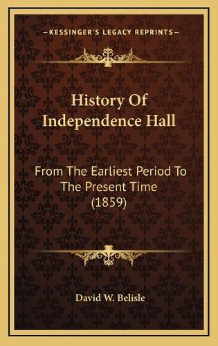 History Of Independence Hall: From The Earliest Period To The Present Time (1859)
