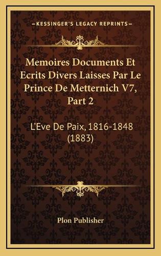 Memoires Documents Et Ecrits Divers Laisses Par Le Prince De Metternich V7, Part 2: L'Eve De Paix, 1816-1848 (1883)