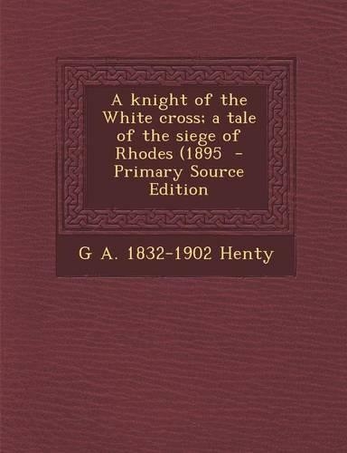 A Knight of the White Cross; A Tale of the Siege of Rhodes (1895 - Primary Source Edition