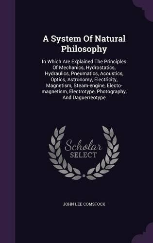 A System Of Natural Philosophy: In Which Are Explained The Principles Of Mechanics, Hydrostatics, Hydraulics, Pneumatics, Acoustics, Optics, Astronomy, Electricity, Magnetism, Stea(English)