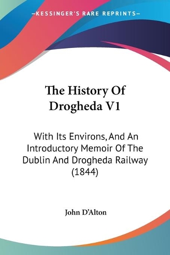 The History Of Drogheda V1: With Its Environs, And An Introductory Memoir Of The Dublin And Drogheda Railway (1844)