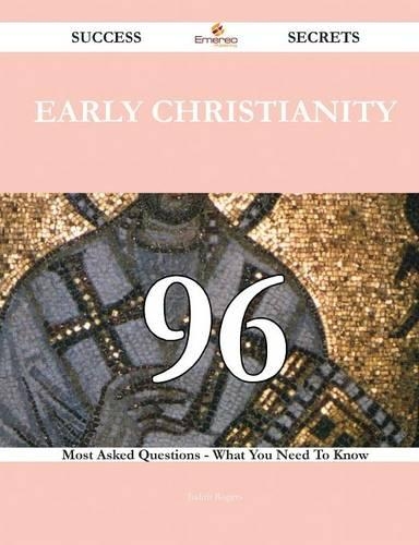Early Christianity 96 Success Secrets - 96 Most Asked Questions on Early Christianity - What You Need to Know